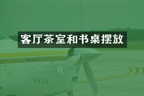 客厅茶室和书桌摆放
