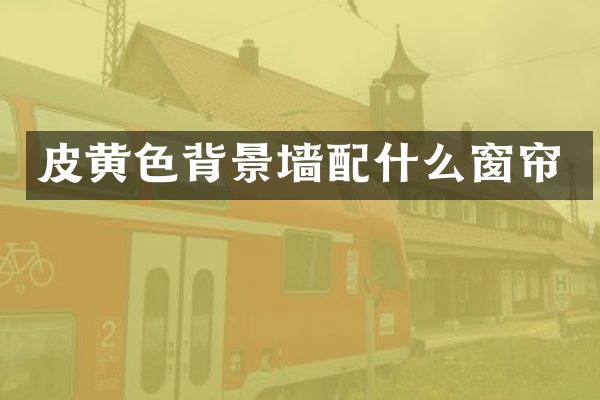 皮黄色背景墙配什么窗帘