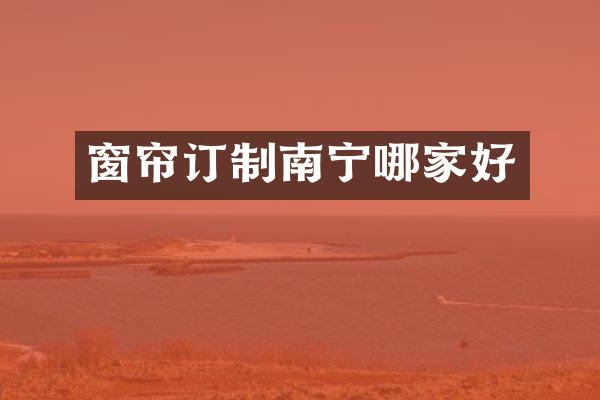 窗帘订制南宁哪家好