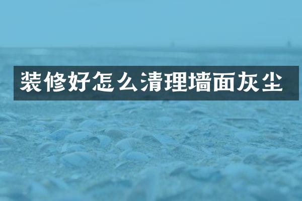 装修好怎么清理墙面灰尘