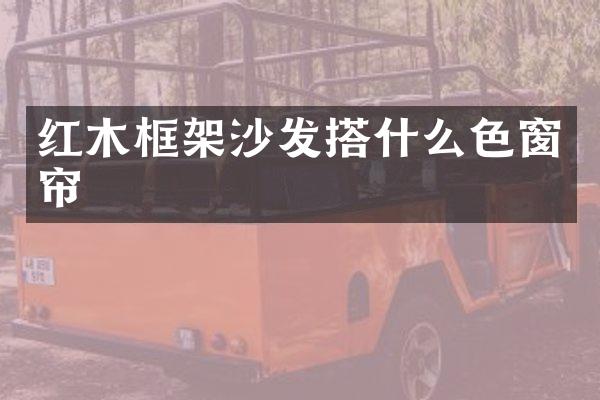 红木框架沙发搭什么色窗帘