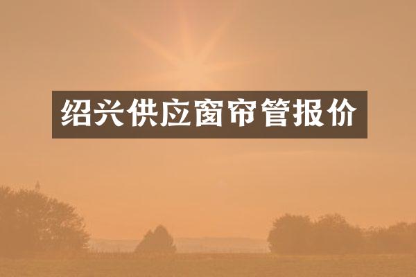 绍兴供应窗帘管报价