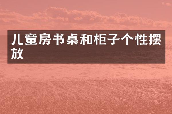儿童房书桌和柜子个性摆放