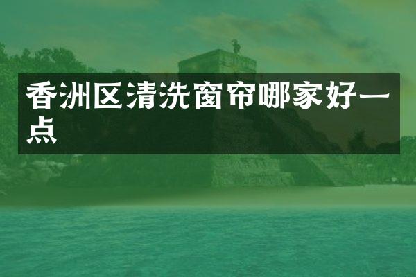 香洲区清洗窗帘哪家好一点