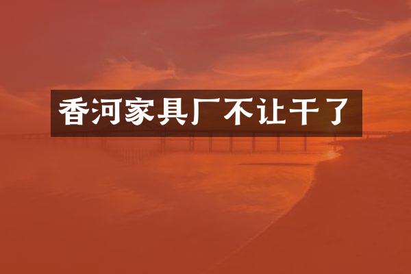 香河家具厂不让干了