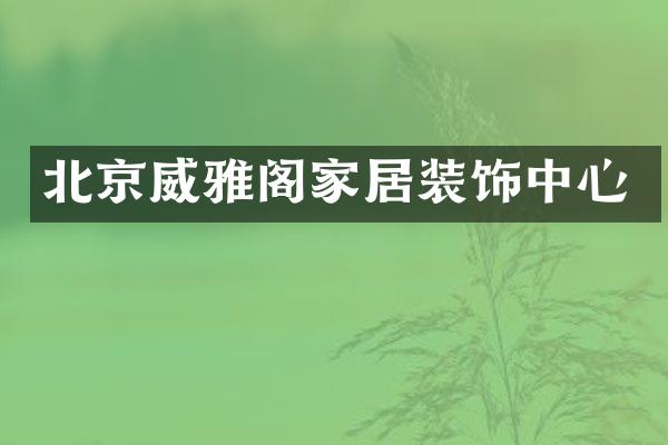 北京威雅阁家居装饰中心