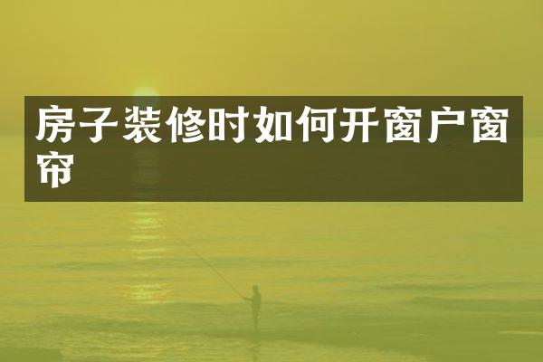 房子装修时如何开窗户窗帘