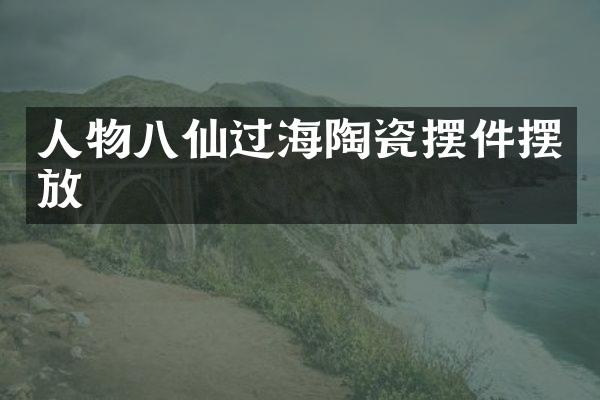 人物八仙过海陶瓷摆件摆放