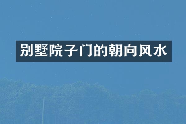 别墅院子门的朝向风水