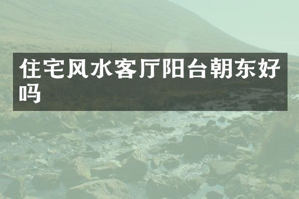 住宅风水客厅阳台朝东好吗