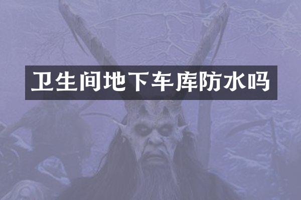卫生间地下车库防水吗