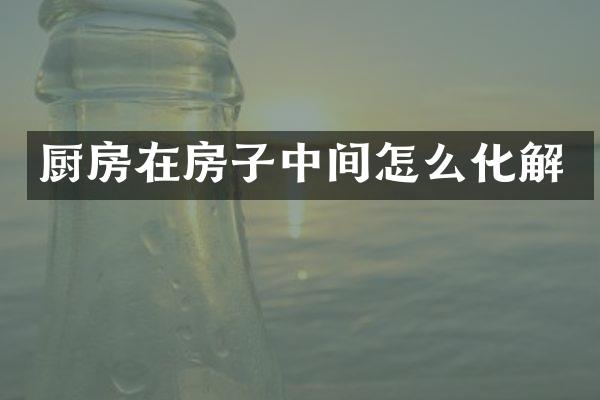 厨房在房子中间怎么化解