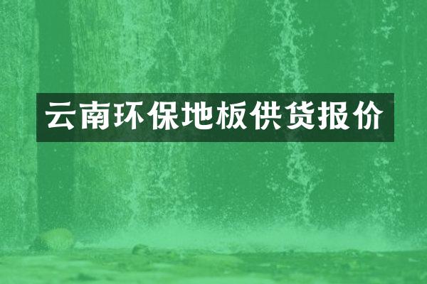 云南环保地板供货报价