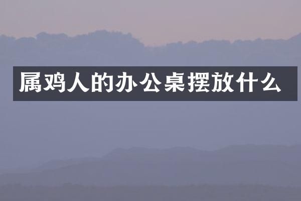 属鸡人的办公桌摆放什么