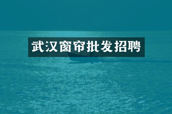 武汉窗帘批发招聘