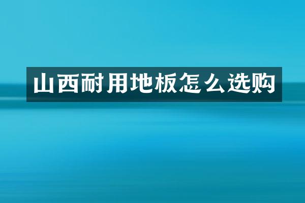 山西耐用地板怎么选购