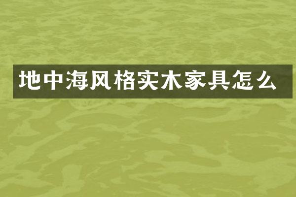 地中海风格实木家具怎么