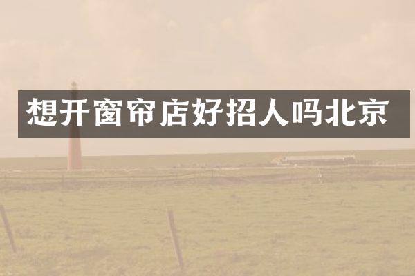 想开窗帘店好招人吗北京