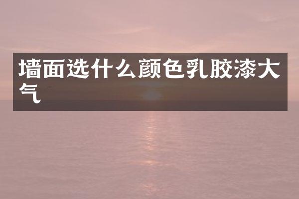 墙面选什么颜色乳胶漆大气