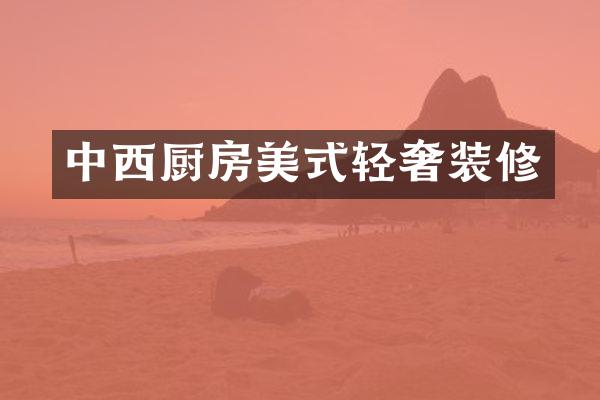 中西厨房美式轻奢装修