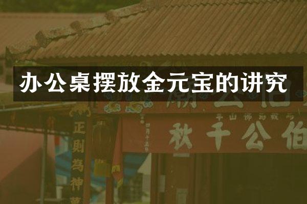 办公桌摆放金元宝的讲究