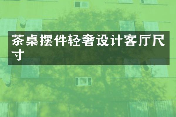 茶桌摆件轻奢设计客厅尺寸