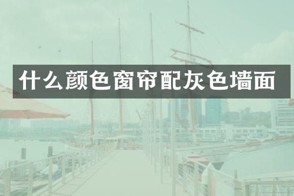 什么颜色窗帘配灰色墙面