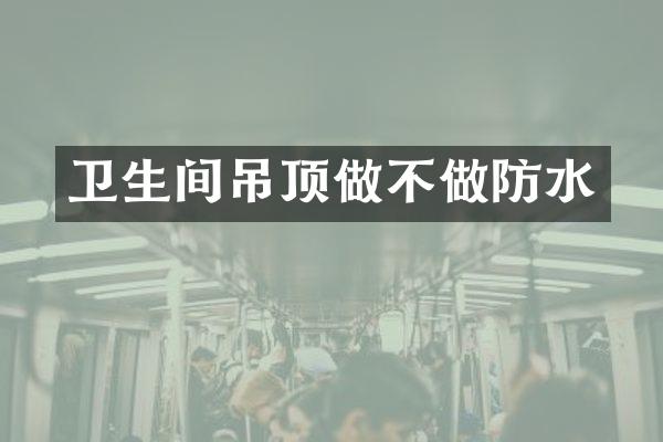 卫生间吊顶做不做防水