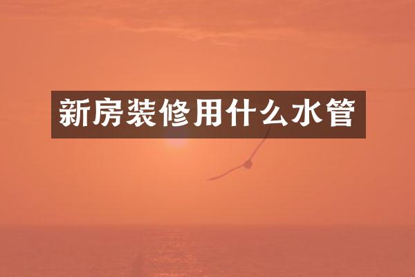 新房装修用什么水管