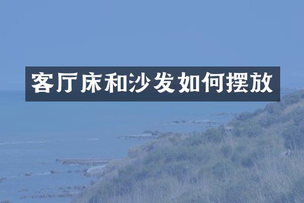 客厅床和沙发如何摆放