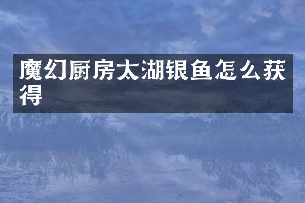 魔幻厨房太湖银鱼怎么获得