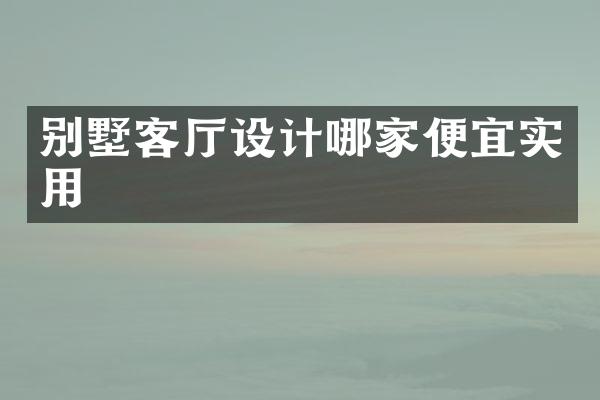 别墅客厅设计哪家便宜实用