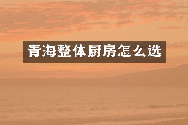 青海整体厨房怎么选