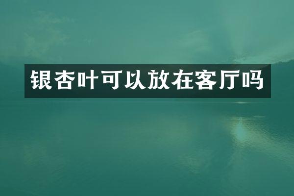 银杏叶可以放在客厅吗