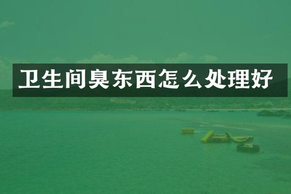 卫生间臭东西怎么处理好