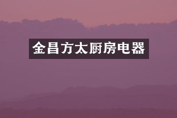 金昌方太厨房电器