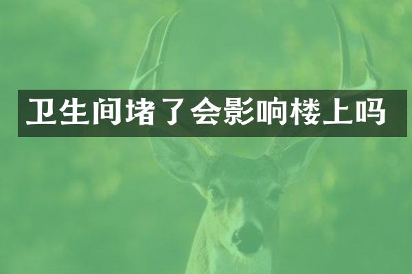 卫生间堵了会影响楼上吗