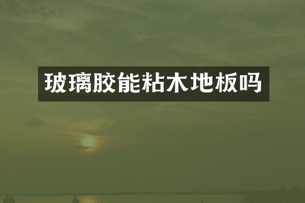 玻璃胶能粘木地板吗