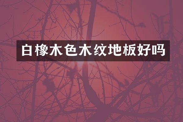 白橡木色木纹地板好吗