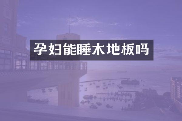 孕妇能睡木地板吗
