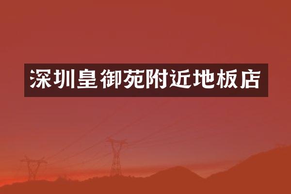 深圳皇御苑附近地板店