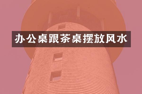 办公桌跟茶桌摆放风水