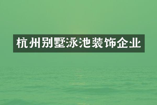 杭州别墅泳池装饰企业