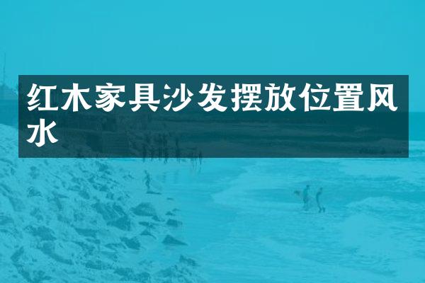 红木家具沙发摆放位置风水