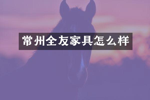常州全友家具怎么样