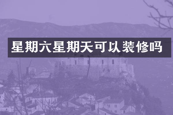 星期六星期天可以装修吗