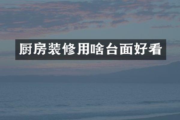 厨房装修用啥台面好看