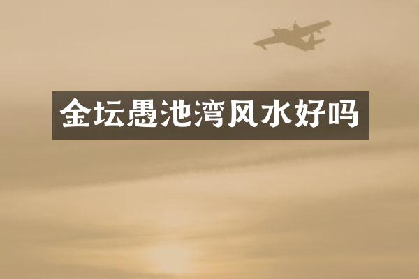 金坛愚池湾风水好吗