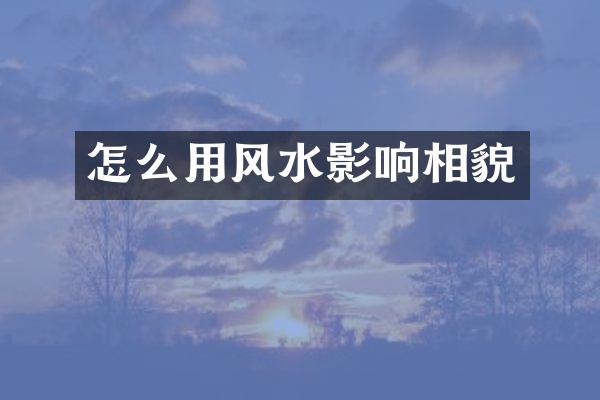 怎么用风水影响相貌