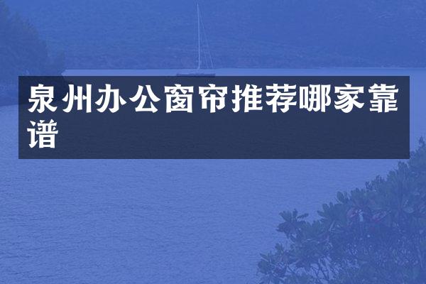 泉州办公窗帘推荐哪家靠谱